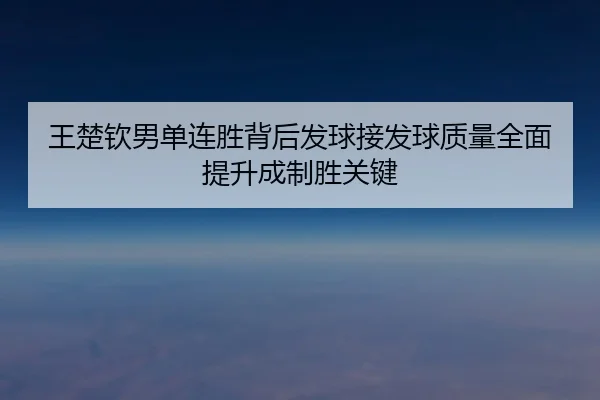 王楚钦男单连胜背后发球接发球质量全面提升成制胜关键 - BAJIESPORTS